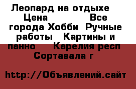 Леопард на отдыхе  › Цена ­ 12 000 - Все города Хобби. Ручные работы » Картины и панно   . Карелия респ.,Сортавала г.